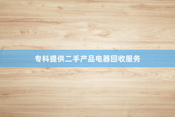 专科提供二手产品电器回收服务