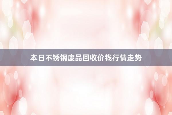 本日不锈钢废品回收价钱行情走势