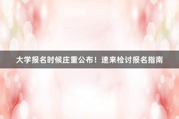 大学报名时候庄重公布！速来检讨报名指南