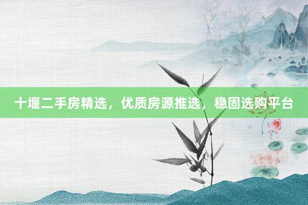 十堰二手房精选，优质房源推选，稳固选购平台