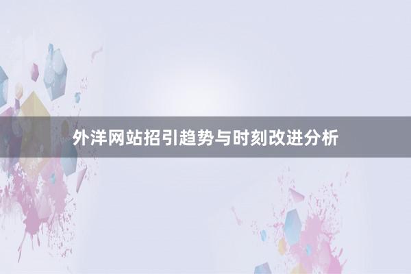 外洋网站招引趋势与时刻改进分析
