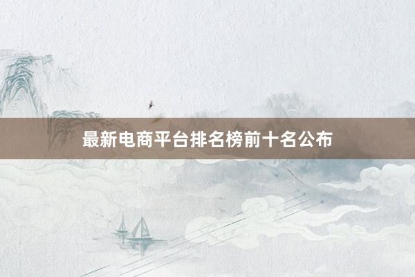 最新电商平台排名榜前十名公布