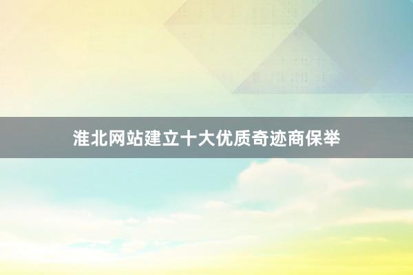 淮北网站建立十大优质奇迹商保举