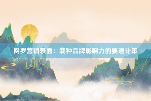 网罗营销表面：栽种品牌影响力的要道计策