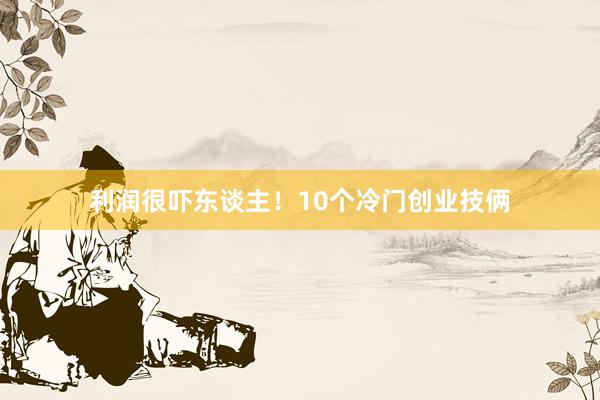 利润很吓东谈主！10个冷门创业技俩
