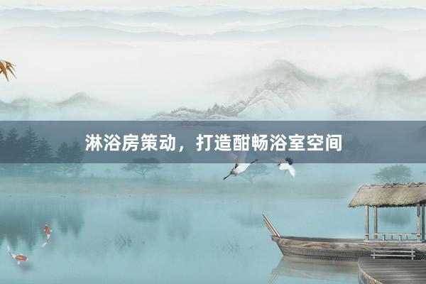 淋浴房策动，打造酣畅浴室空间