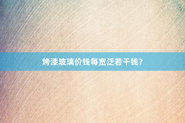 烤漆玻璃价钱每宽泛若干钱？