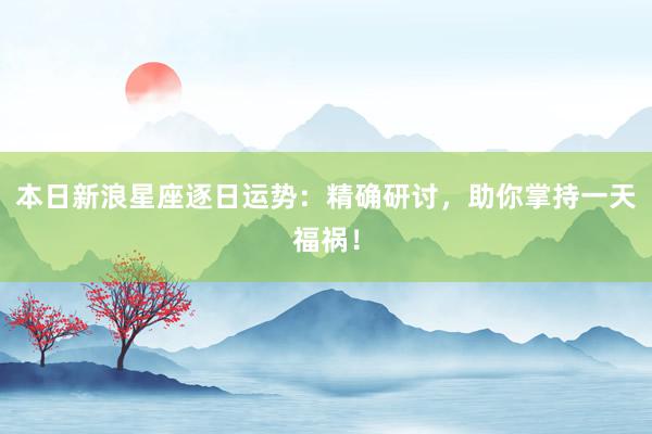 本日新浪星座逐日运势：精确研讨，助你掌持一天福祸！