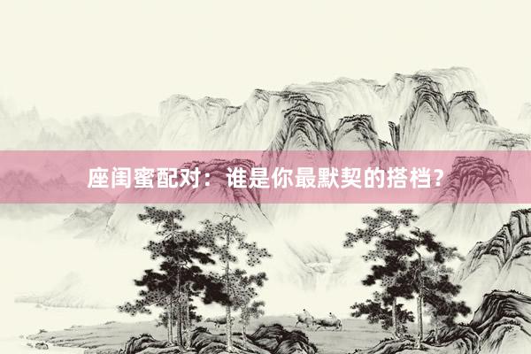 座闺蜜配对：谁是你最默契的搭档？