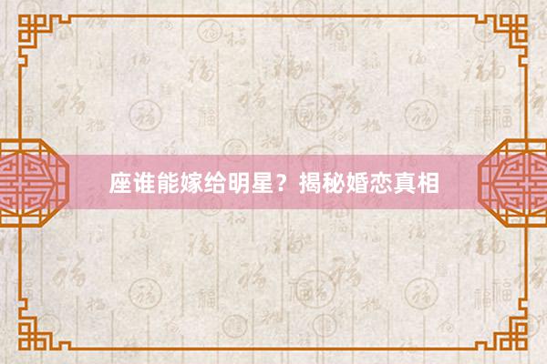 座谁能嫁给明星？揭秘婚恋真相