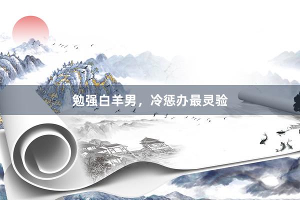 勉强白羊男，冷惩办最灵验