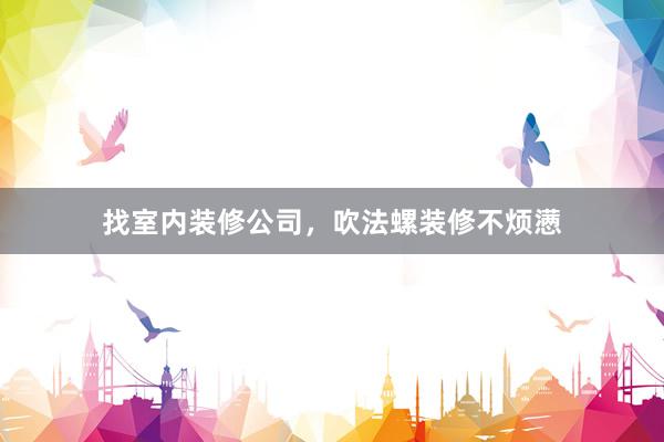 找室内装修公司，吹法螺装修不烦懑