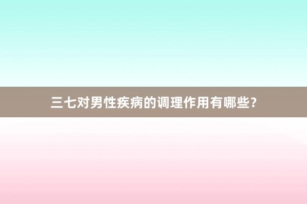 三七对男性疾病的调理作用有哪些？