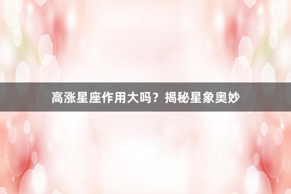 高涨星座作用大吗？揭秘星象奥妙