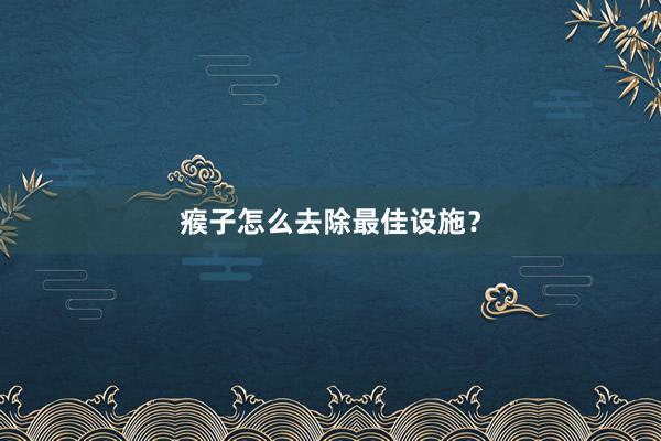 瘊子怎么去除最佳设施？