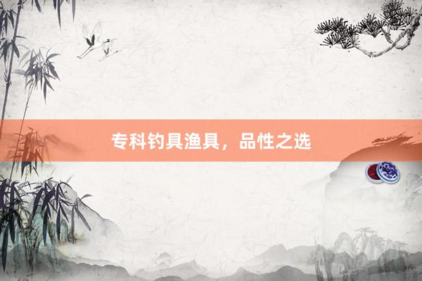 专科钓具渔具，品性之选