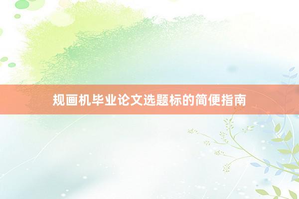规画机毕业论文选题标的简便指南