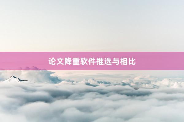 论文降重软件推选与相比